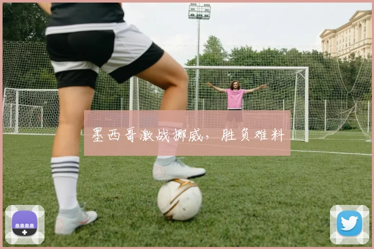 墨西哥激战挪威，胜负难料