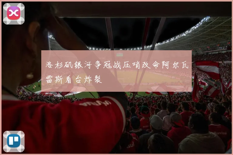洛杉矶银河争冠战压哨改命阿尔瓦雷斯看台炸裂