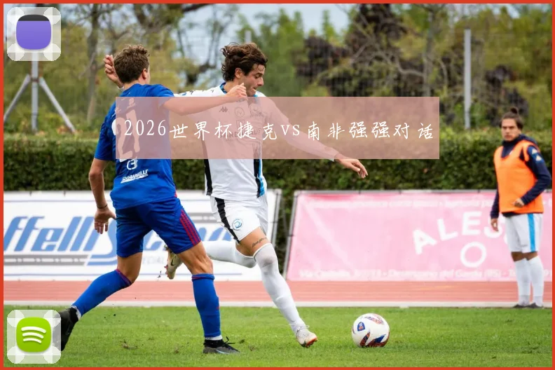 2026世界杯捷克vs南非强强对话