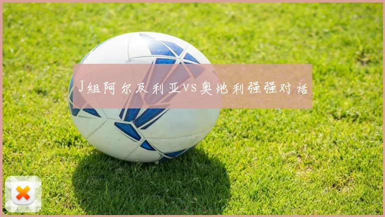 J组阿尔及利亚vs奥地利强强对话