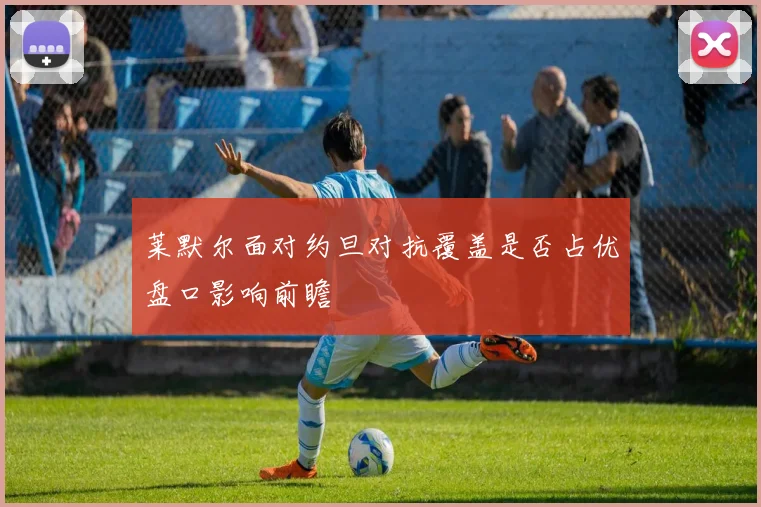 莱默尔面对约旦对抗覆盖是否占优盘口影响前瞻