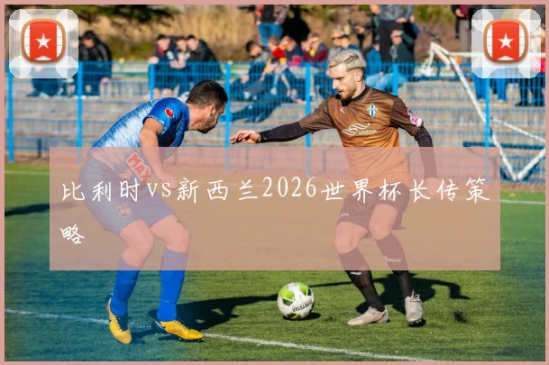 比利时vs新西兰2026世界杯长传策略