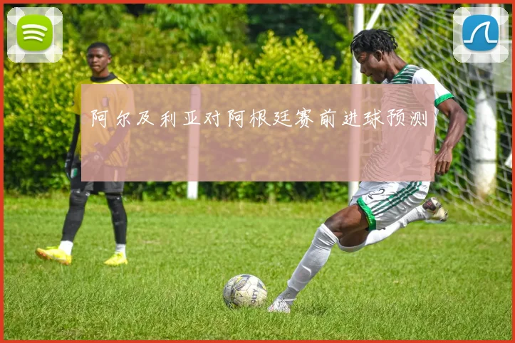 阿尔及利亚对阿根廷赛前进球预测
