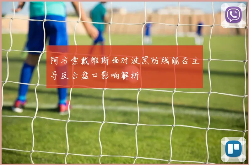 阿方索戴维斯面对波黑防线能否主导反击盘口影响解析