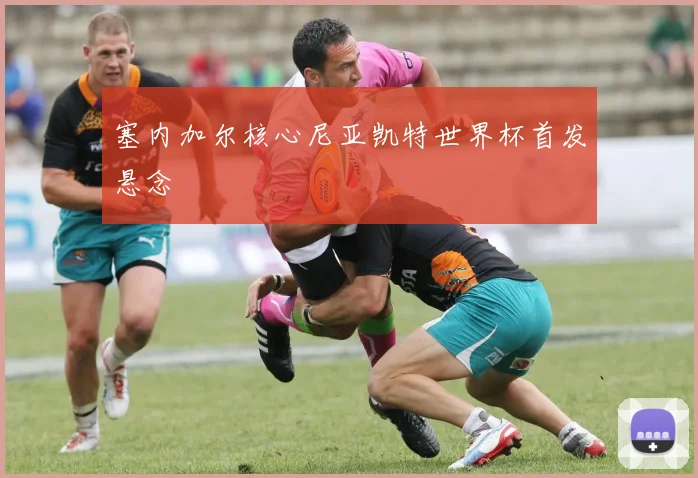 塞内加尔核心尼亚凯特世界杯首发悬念