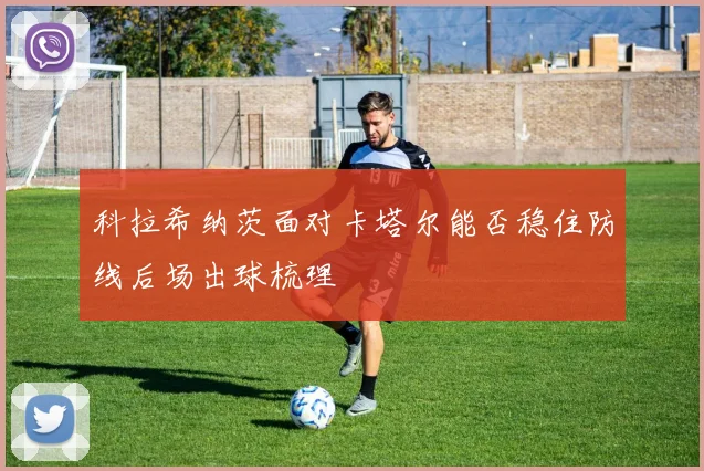 科拉希纳茨面对卡塔尔能否稳住防线后场出球梳理