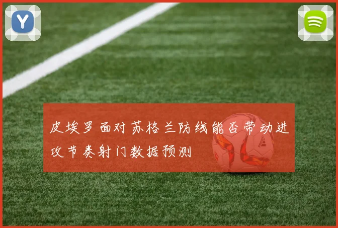 皮埃罗面对苏格兰防线能否带动进攻节奏射门数据预测