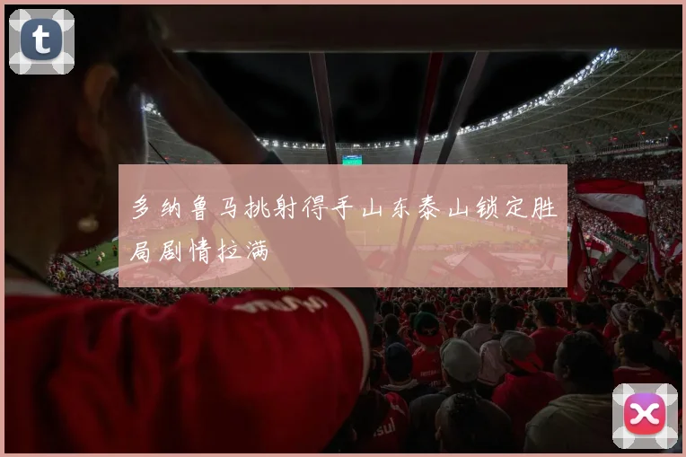 多纳鲁马挑射得手山东泰山锁定胜局剧情拉满
