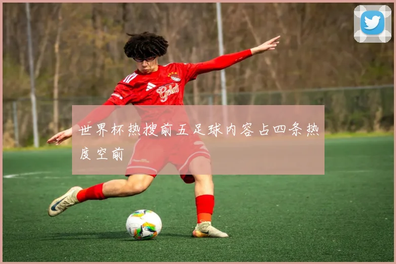世界杯热搜前五足球内容占四条热度空前