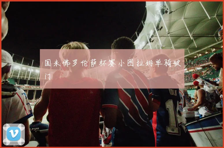 国米佛罗伦萨杯赛小图拉姆单骑破门