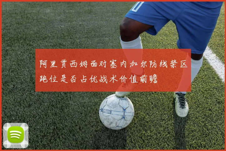 阿里贾西姆面对塞内加尔防线禁区跑位是否占优战术价值前瞻