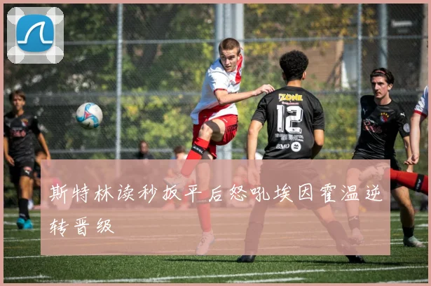 斯特林读秒扳平后怒吼埃因霍温逆转晋级