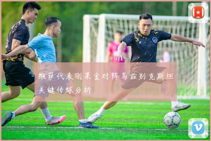 维萨代表刚果金对阵乌兹别克斯坦关键传球分析