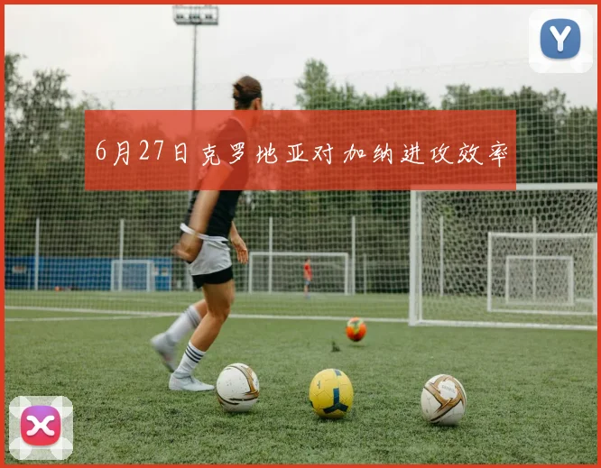 6月27日克罗地亚对加纳进攻效率