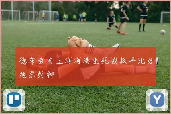德布劳内上海海港生死战扳平比分绝杀封神