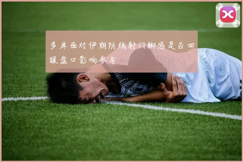 多库面对伊朗防线射门脚感是否回暖盘口影响参考
