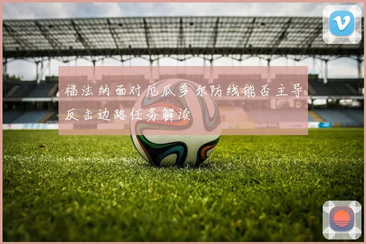 福法纳面对厄瓜多尔防线能否主导反击边路任务解读