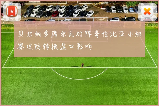 贝尔纳多席尔瓦对阵哥伦比亚小组赛攻防转换盘口影响