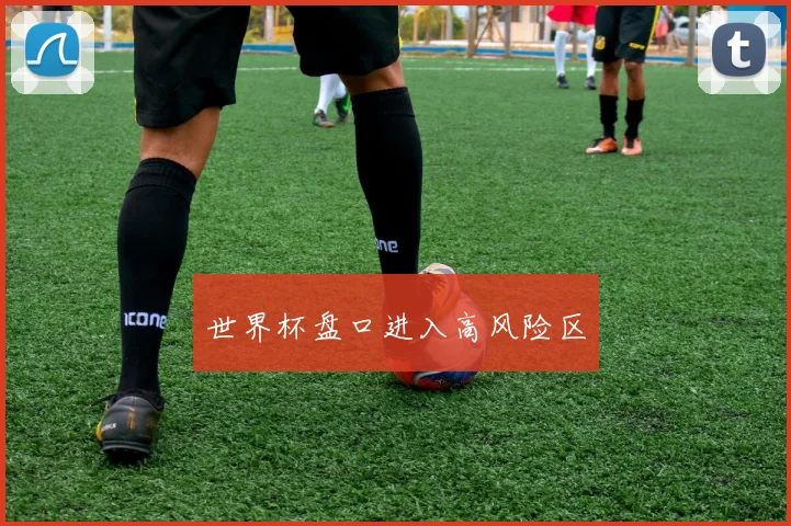 世界杯盘口进入高风险区