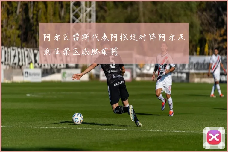 阿尔瓦雷斯代表阿根廷对阵阿尔及利亚禁区威胁前瞻