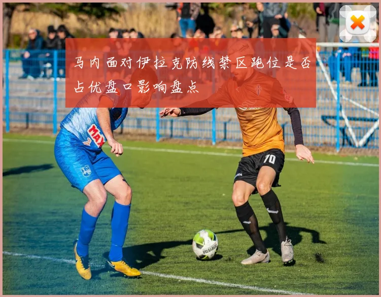 马内面对伊拉克防线禁区跑位是否占优盘口影响盘点