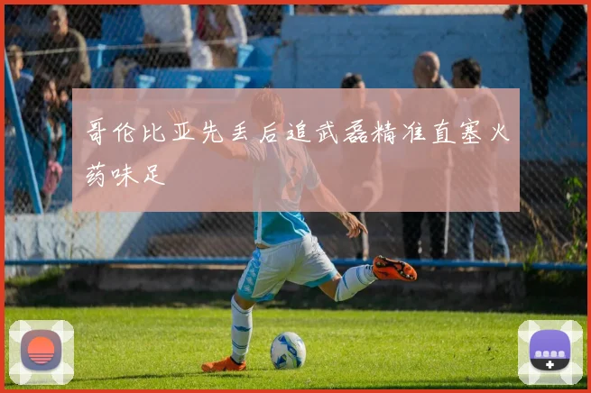 哥伦比亚先丢后追武磊精准直塞火药味足