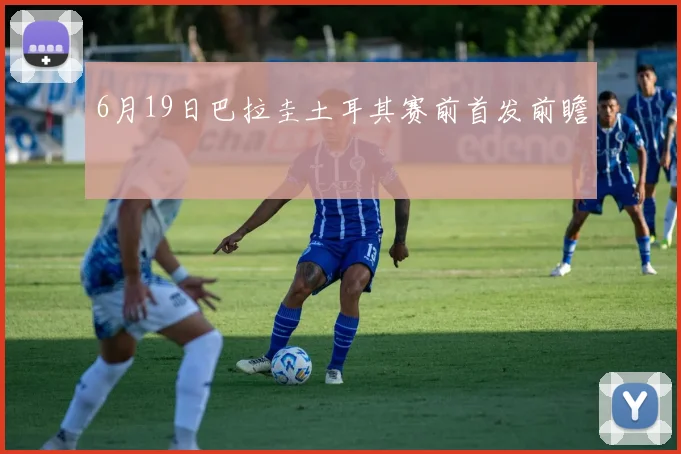 6月19日巴拉圭土耳其赛前首发前瞻