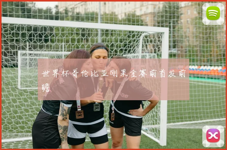 世界杯哥伦比亚刚果金赛前首发前瞻