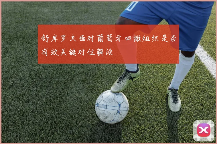 舒库罗夫面对葡萄牙回撤组织是否有效关键对位解读